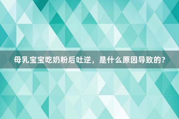 母乳宝宝吃奶粉后吐逆，是什么原因导致的？