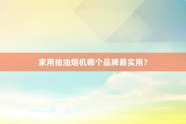 家用抽油烟机哪个品牌最实用？