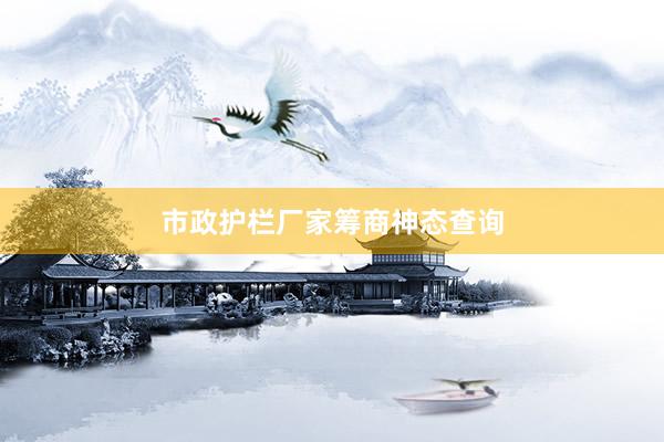 市政护栏厂家筹商神态查询