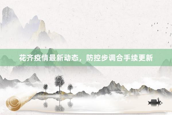 花齐疫情最新动态，防控步调合手续更新